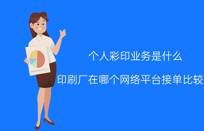 个人彩印业务是什么 印刷厂在哪个网络平台接单比较好？